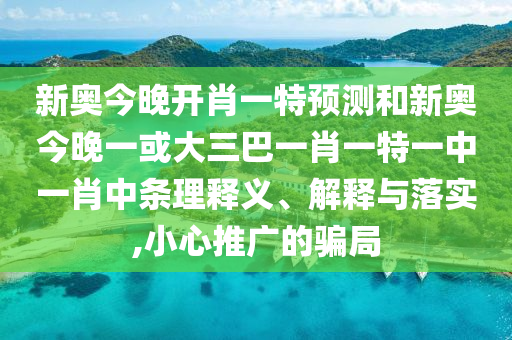 新奧今晚開肖一特預(yù)測(cè)和新奧今晚一或大三巴一肖一特一中一肖中條理釋義、解釋與落實(shí),小心推廣的騙局