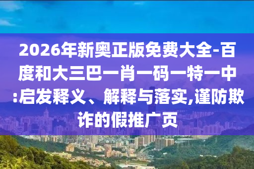 2026年新奧正版免費大全-百度和大三巴一肖一碼一特一中:啟發(fā)釋義、解釋與落實,謹防欺詐的假推廣頁