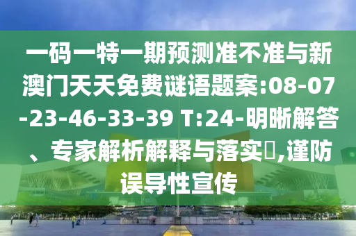 一碼一特一期預(yù)測(cè)準(zhǔn)不準(zhǔn)與新澳門天天免費(fèi)謎語題案:08-07-23-46-33-39 T:24-明晰解答、專家解析解釋與落實(shí)?,謹(jǐn)防誤導(dǎo)性宣傳