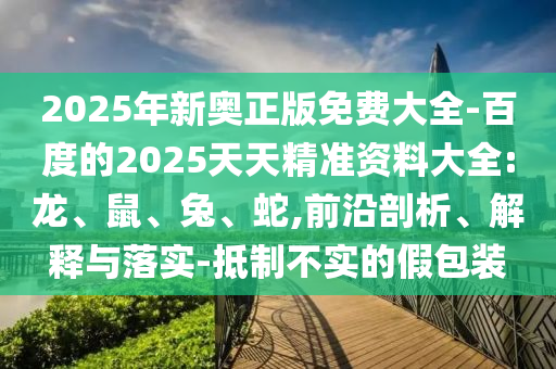 2025年新奧正版免費(fèi)大全-百度的2025天天精準(zhǔn)資料大全:龍、鼠、兔、蛇,前沿剖析、解釋與落實(shí)-抵制不實(shí)的假包裝