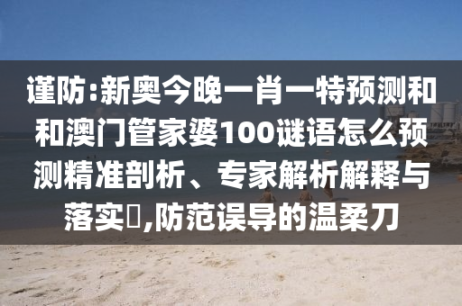 謹防:新奧今晚一肖一特預(yù)測和和澳門管家婆100謎語怎么預(yù)測精準剖析、專家解析解釋與落實?,防范誤導(dǎo)的溫柔刀