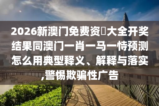 2026新澳門免費(fèi)資枓大全開獎(jiǎng)結(jié)果同澳門一肖一馬一恃預(yù)測(cè)怎么用典型釋義、解釋與落實(shí),警惕欺騙性廣告