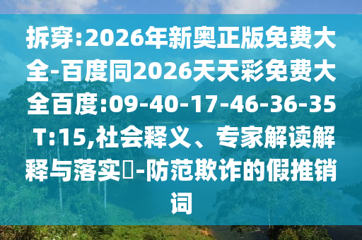 拆穿:2026年新奧正版免費(fèi)大全-百度同2026天天彩免費(fèi)大全百度:09-40-17-46-36-35 T:15,社會(huì)釋義、專家解讀解釋與落實(shí)?-防范欺詐的假推銷詞