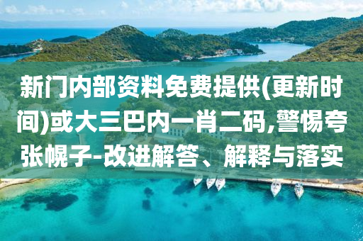 新門內(nèi)部資料免費(fèi)提供(更新時間)或大三巴內(nèi)一肖二碼,警惕夸張幌子-改進(jìn)解答、解釋與落實(shí)