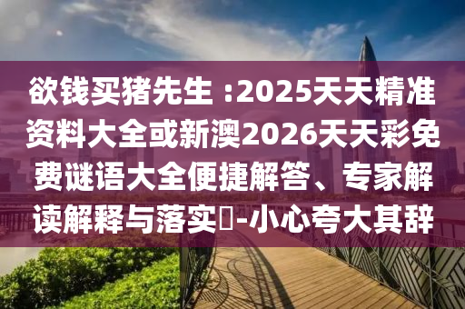 欲錢買豬先生 :2025天天精準(zhǔn)資料大全或新澳2026天天彩免費(fèi)謎語大全便捷解答、專家解讀解釋與落實?-小心夸大其辭