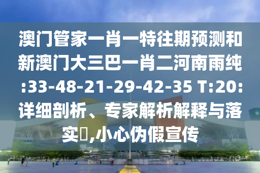 澳門管家一肖一特往期預(yù)測和新澳門大三巴一肖二河南雨純:33-48-21-29-42-35 T:20:詳細(xì)剖析、專家解析解釋與落實?,小心偽假宣傳