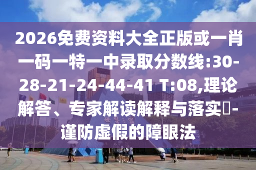 2026免費資料大全正版或一肖一碼一特一中錄取分數(shù)線:30-28-21-24-44-41 T:08,理論解答、專家解讀解釋與落實?-謹防虛假的障眼法