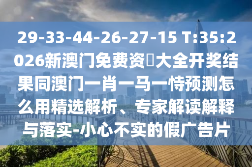 29-33-44-26-27-15 T:35:2026新澳門免費資枓大全開獎結果同澳門一肖一馬一恃預測怎么用精選解析、專家解讀解釋與落實-小心不實的假廣告片
