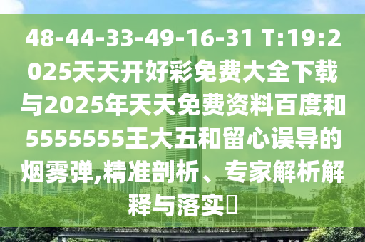 48-44-33-49-16-31 T:19:2025天天開好彩免費(fèi)大全下載與2025年天天免費(fèi)資料百度和5555555王大五和留心誤導(dǎo)的煙霧彈,精準(zhǔn)剖析、專家解析解釋與落實(shí)?