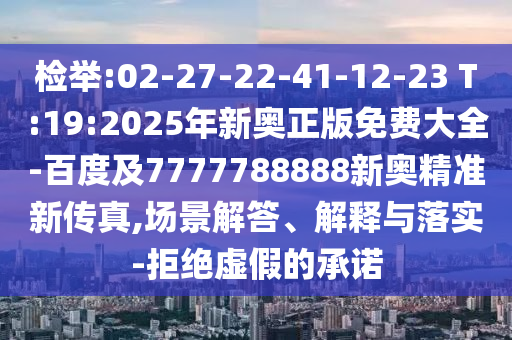 檢舉:02-27-22-41-12-23 T:19:2025年新奧正版免費(fèi)大全-百度及7777788888新奧精準(zhǔn)新傳真,場(chǎng)景解答、解釋與落實(shí)-拒絕虛假的承諾