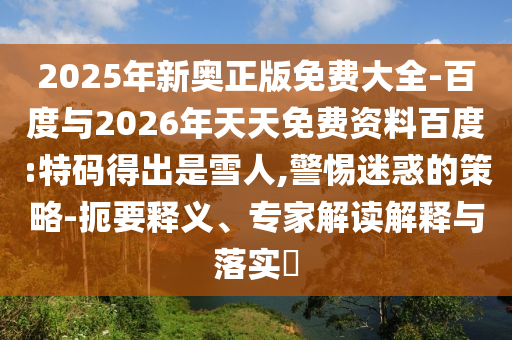 2025年新奧正版免費(fèi)大全-百度與2026年天天免費(fèi)資料百度:特碼得出是雪人,警惕迷惑的策略-扼要釋義、專(zhuān)家解讀解釋與落實(shí)?