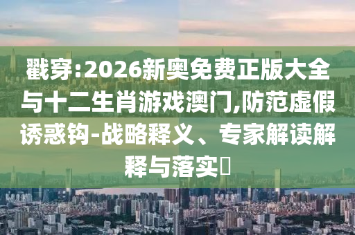 戳穿:2026新奧免費(fèi)正版大全與十二生肖游戲澳門,防范虛假誘惑鉤-戰(zhàn)略釋義、專家解讀解釋與落實(shí)?