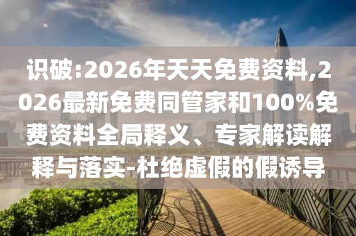 識破:2026年天天免費資料,2026最新免費同管家和100%免費資料全局釋義、專家解讀解釋與落實-杜絕虛假的假誘導