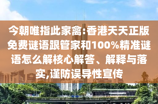今朝唯指此家禽:香港天天正版免費(fèi)謎語跟管家和100%精準(zhǔn)謎語怎么解核心解答、解釋與落實(shí),謹(jǐn)防誤導(dǎo)性宣傳