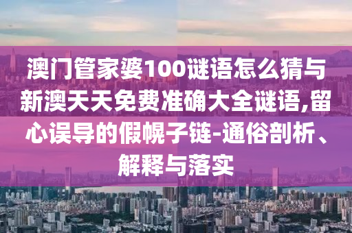 澳門(mén)管家婆100謎語(yǔ)怎么猜與新澳天天免費(fèi)準(zhǔn)確大全謎語(yǔ),留心誤導(dǎo)的假幌子鏈-通俗剖析、解釋與落實(shí)
