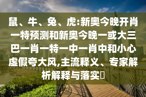 鼠、牛、兔、虎:新奧今晚開肖一特預(yù)測(cè)和新奧今晚一或大三巴一肖一特一中一肖中和小心虛假夸大風(fēng),主流釋義、專家解析解釋與落實(shí)?