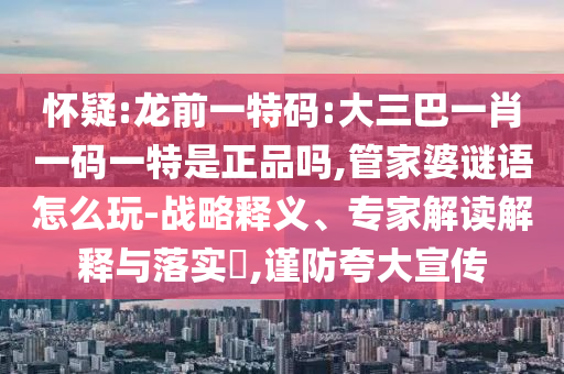 懷疑:龍前一特碼:大三巴一肖一碼一特是正品嗎,管家婆謎語怎么玩-戰(zhàn)略釋義、專家解讀解釋與落實?,謹防夸大宣傳