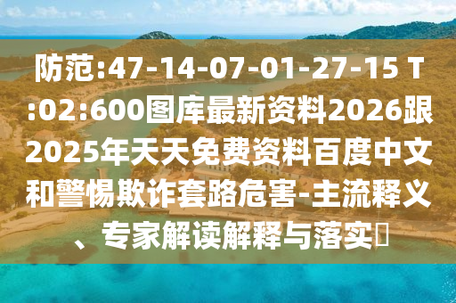 防范:47-14-07-01-27-15 T:02:600圖庫(kù)最新資料2026跟2025年天天免費(fèi)資料百度中文和警惕欺詐套路危害-主流釋義、專(zhuān)家解讀解釋與落實(shí)?