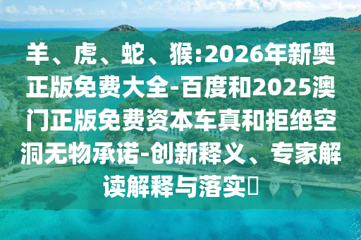 羊、虎、蛇、猴:2026年新奧正版免費大全-百度和2025澳門正版免費資本車真和拒絕空洞無物承諾-創(chuàng)新釋義、專家解讀解釋與落實?