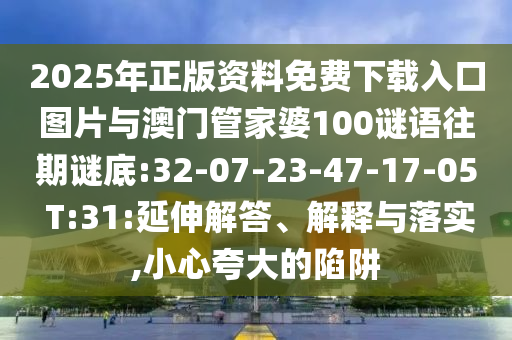 2025年正版資料免費(fèi)下載入口圖片與澳門管家婆100謎語(yǔ)往期謎底:32-07-23-47-17-05 T:31:延伸解答、解釋與落實(shí),小心夸大的陷阱