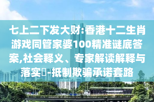 七上二下發(fā)大財(cái):香港十二生肖游戲同管家婆100精準(zhǔn)謎底答案,社會(huì)釋義、專家解讀解釋與落實(shí)?-抵制欺騙承諾套路