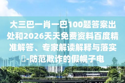 大三巴一肖一巴100題答案出處和2026天天免費(fèi)資料百度精準(zhǔn)解答、專家解讀解釋與落實(shí)?-防范欺詐的假幌子電