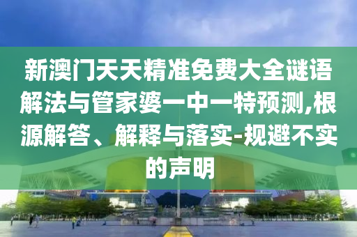 新澳門(mén)天天精準(zhǔn)免費(fèi)大全謎語(yǔ)解法與管家婆一中一特預(yù)測(cè),根源解答、解釋與落實(shí)-規(guī)避不實(shí)的聲明