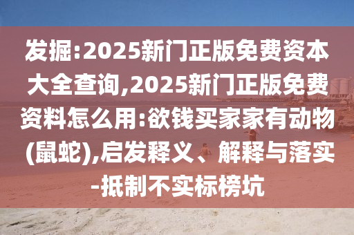 發(fā)掘:2025新門正版免費(fèi)資本大全查詢,2025新門正版免費(fèi)資料怎么用:欲錢買家家有動(dòng)物 (鼠蛇),啟發(fā)釋義、解釋與落實(shí)-抵制不實(shí)標(biāo)榜坑