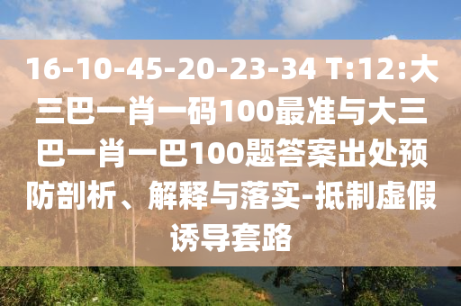 16-10-45-20-23-34 T:12:大三巴一肖一碼100最準(zhǔn)與大三巴一肖一巴100題答案出處預(yù)防剖析、解釋與落實-抵制虛假誘導(dǎo)套路