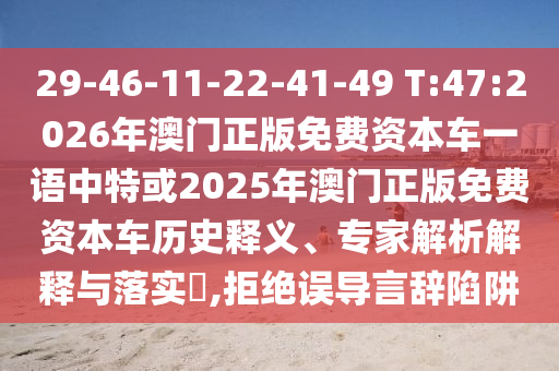 29-46-11-22-41-49 T:47:2026年澳門正版免費(fèi)資本車一語(yǔ)中特或2025年澳門正版免費(fèi)資本車歷史釋義、專家解析解釋與落實(shí)?,拒絕誤導(dǎo)言辭陷阱