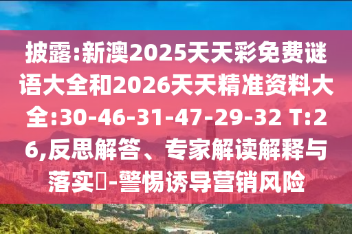 披露:新澳2025天天彩免費(fèi)謎語大全和2026天天精準(zhǔn)資料大全:30-46-31-47-29-32 T:26,反思解答、專家解讀解釋與落實(shí)?-警惕誘導(dǎo)營銷風(fēng)險(xiǎn)