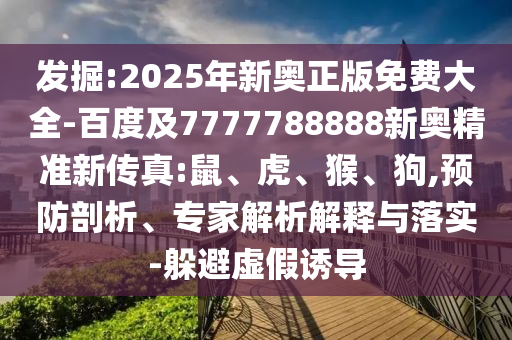 發(fā)掘:2025年新奧正版免費大全-百度及7777788888新奧精準新傳真:鼠、虎、猴、狗,預防剖析、專家解析解釋與落實-躲避虛假誘導