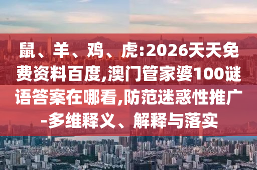 鼠、羊、雞、虎:2026天天免費資料百度,澳門管家婆100謎語答案在哪看,防范迷惑性推廣-多維釋義、解釋與落實