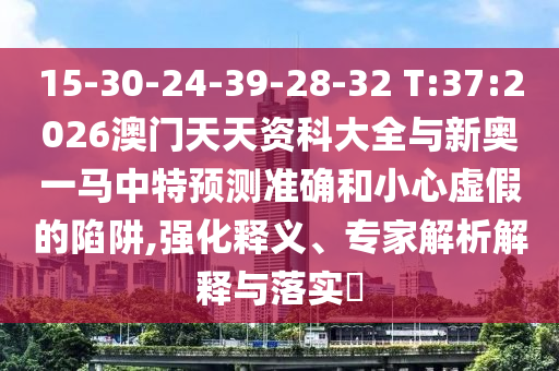 15-30-24-39-28-32 T:37:2026澳門天天資科大全與新奧一馬中特預(yù)測準(zhǔn)確和小心虛假的陷阱,強(qiáng)化釋義、專家解析解釋與落實?
