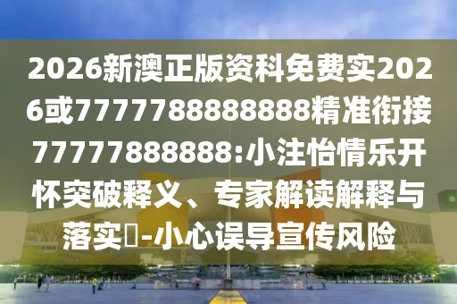 2026新澳正版資科免費實2026或7777788888888精準銜接77777888888:小注怡情樂開懷突破釋義、專家解讀解釋與落實?-小心誤導宣傳風險