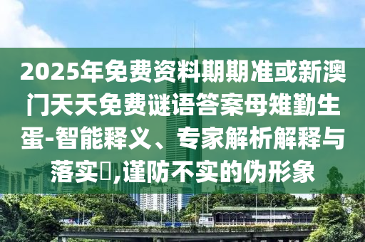 2025年免費(fèi)資料期期準(zhǔn)或新澳門天天免費(fèi)謎語答案母雉勤生蛋-智能釋義、專家解析解釋與落實(shí)?,謹(jǐn)防不實(shí)的偽形象