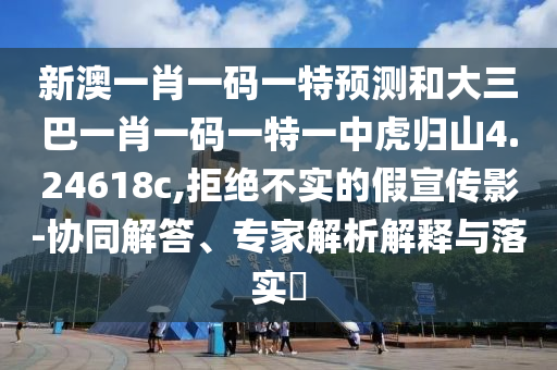 新澳一肖一碼一特預(yù)測和大三巴一肖一碼一特一中虎歸山4.24618c,拒絕不實的假宣傳影-協(xié)同解答、專家解析解釋與落實?