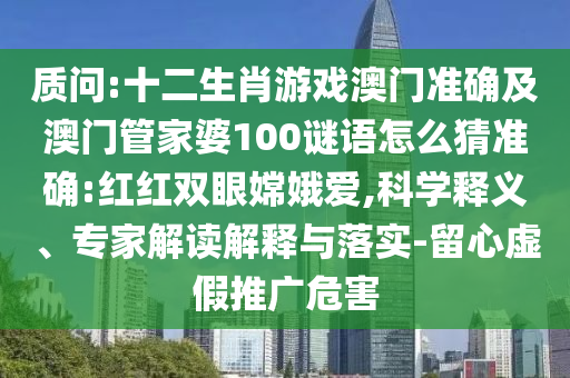 質(zhì)問:十二生肖游戲澳門準(zhǔn)確及澳門管家婆100謎語怎么猜準(zhǔn)確:紅紅雙眼嫦娥愛,科學(xué)釋義、專家解讀解釋與落實-留心虛假推廣危害