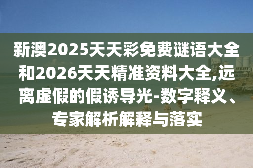 新澳2025天天彩免費(fèi)謎語(yǔ)大全和2026天天精準(zhǔn)資料大全,遠(yuǎn)離虛假的假誘導(dǎo)光-數(shù)字釋義、專家解析解釋與落實(shí)