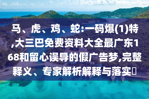 馬、虎、雞、蛇:一碼爆(1)特,大三巴免費資料大全最廣東168和留心誤導(dǎo)的假廣告夢,完整釋義、專家解析解釋與落實?