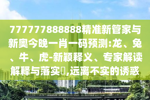 777777888888精準(zhǔn)新管家與新奧今晚一肖一碼預(yù)測(cè):龍、兔、牛、虎-新穎釋義、專(zhuān)家解讀解釋與落實(shí)?,遠(yuǎn)離不實(shí)的誘惑
