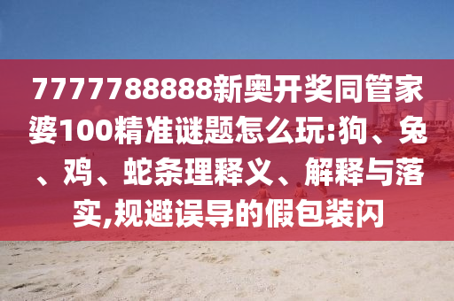 7777788888新奧開獎(jiǎng)同管家婆100精準(zhǔn)謎題怎么玩:狗、兔、雞、蛇條理釋義、解釋與落實(shí),規(guī)避誤導(dǎo)的假包裝閃