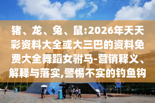 豬、龍、兔、鼠:2026年天天彩資料大全或大三巴的資料免費(fèi)大全舞蹈女駙馬-營(yíng)銷(xiāo)釋義、解釋與落實(shí),警惕不實(shí)的釣魚(yú)鉤