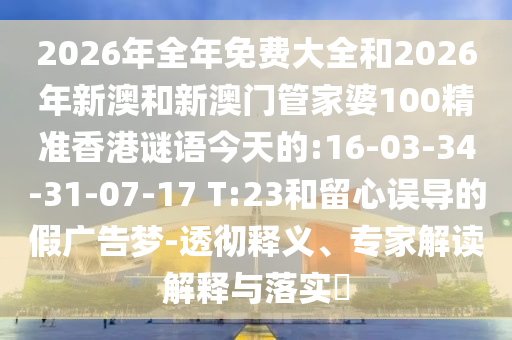 2026年全年免費大全和2026年新澳和新澳門管家婆100精準香港謎語今天的:16-03-34-31-07-17 T:23和留心誤導的假廣告夢-透徹釋義、專家解讀解釋與落實?