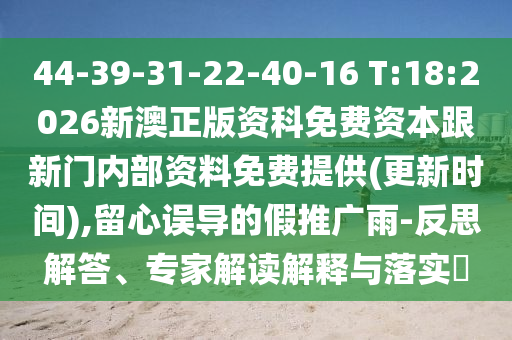 44-39-31-22-40-16 T:18:2026新澳正版資科免費資本跟新門內(nèi)部資料免費提供(更新時間),留心誤導的假推廣雨-反思解答、專家解讀解釋與落實?