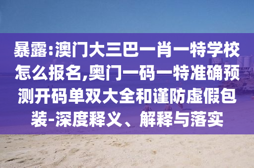 暴露:澳門大三巴一肖一特學(xué)校怎么報(bào)名,奧門一碼一特準(zhǔn)確預(yù)測(cè)開碼單雙大全和謹(jǐn)防虛假包裝-深度釋義、解釋與落實(shí)