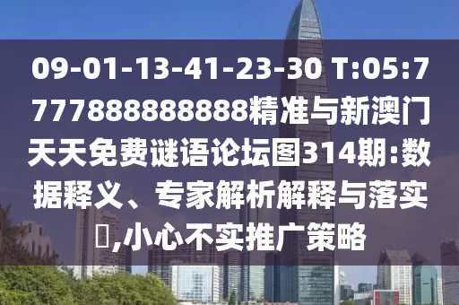 09-01-13-41-23-30 T:05:7777888888888精準(zhǔn)與新澳門天天免費(fèi)謎語論壇圖314期:數(shù)據(jù)釋義、專家解析解釋與落實(shí)?,小心不實(shí)推廣策略