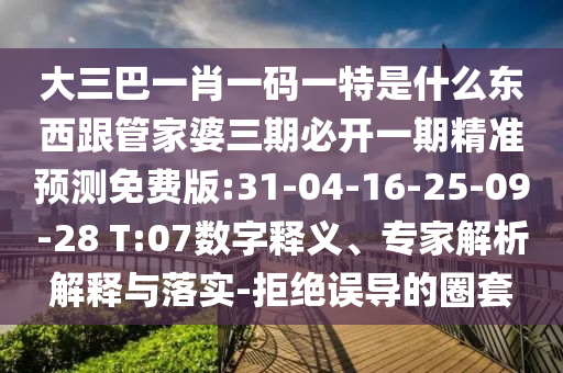 大三巴一肖一碼一特是什么東西跟管家婆三期必開一期精準預(yù)測免費版:31-04-16-25-09-28 T:07數(shù)字釋義、專家解析解釋與落實-拒絕誤導(dǎo)的圈套