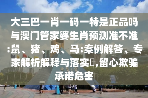 大三巴一肖一碼一特是正品嗎與澳門管家婆生肖預(yù)測準(zhǔn)不準(zhǔn):鼠、豬、雞、馬:案例解答、專家解析解釋與落實?,留心欺騙承諾危害