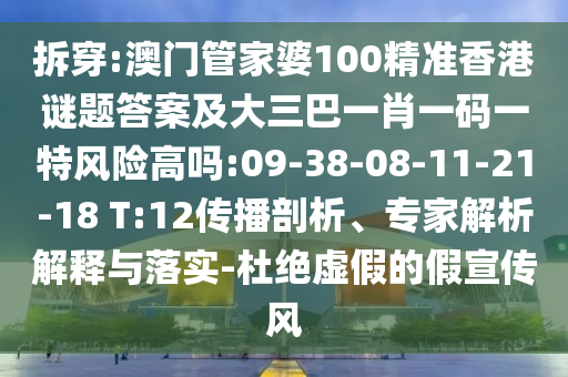 拆穿:澳門管家婆100精準(zhǔn)香港謎題答案及大三巴一肖一碼一特風(fēng)險(xiǎn)高嗎:09-38-08-11-21-18 T:12傳播剖析、專家解析解釋與落實(shí)-杜絕虛假的假宣傳風(fēng)